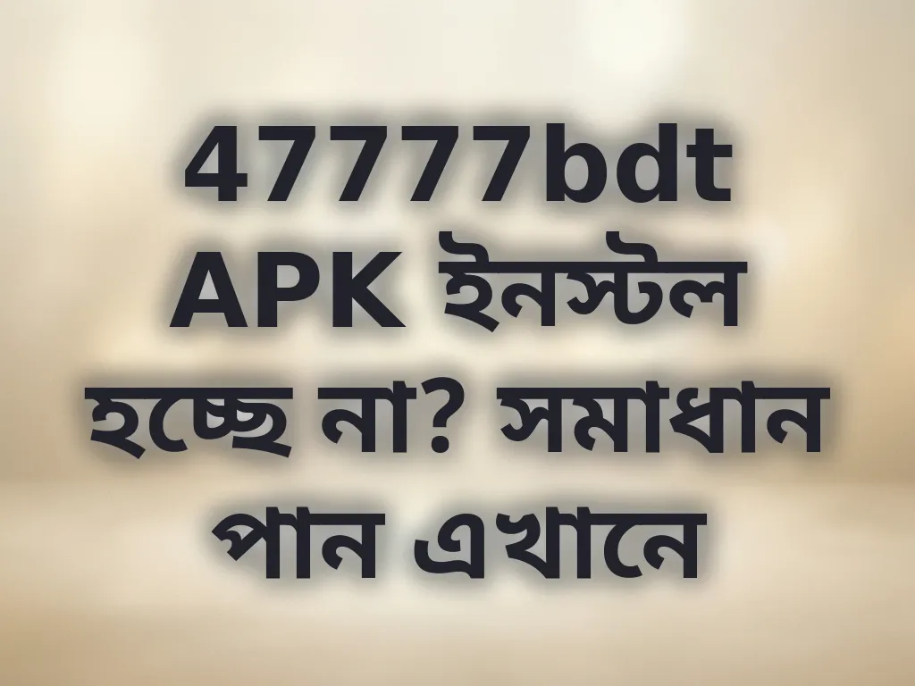 47777bdt APK ইনস্টল হচ্ছে না? সমাধান পান এখানে